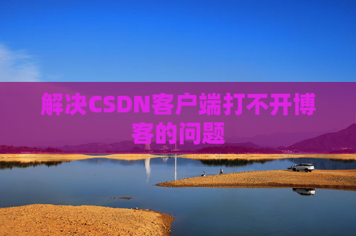 解决CSDN客户端打不开博客的问题 解决CSDN客户端打不开博客的问题